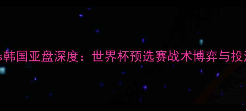 图片 德国vs韩国亚盘深度：世界杯预选赛战术博弈与投注策略
