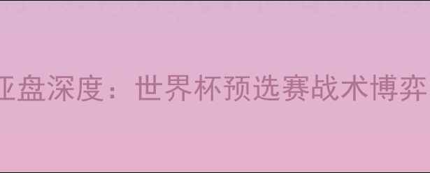 图片 德国vs韩国亚盘深度：世界杯预选赛战术博弈与投注策略1