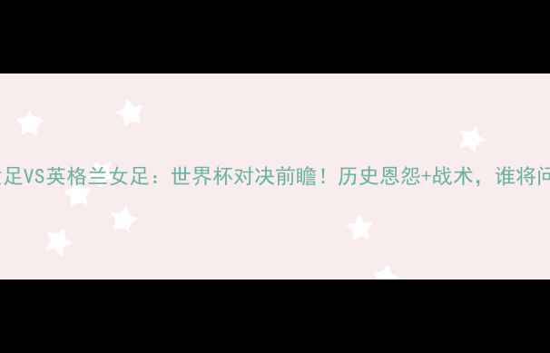 图片 德国女足VS英格兰女足：世界杯对决前瞻！历史恩怨+战术，谁将问鼎？1