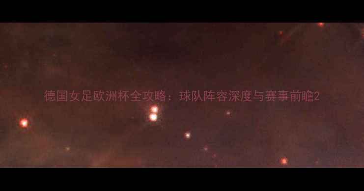 图片 德国女足欧洲杯全攻略：球队阵容深度与赛事前瞻2