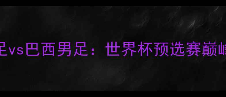图片 德国男足vs巴西男足：世界杯预选赛巅峰对决全
