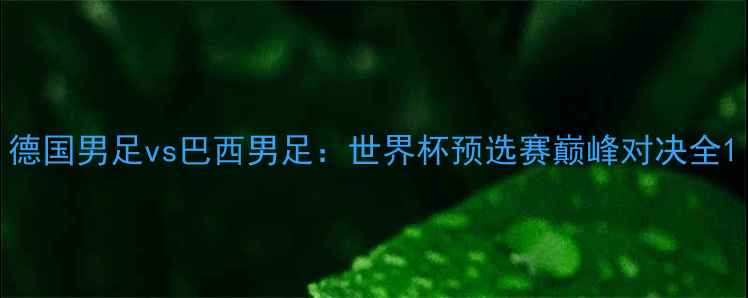 图片 德国男足vs巴西男足：世界杯预选赛巅峰对决全1