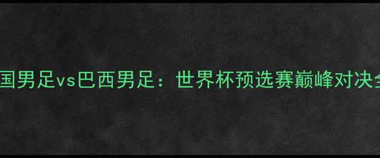 图片 德国男足vs巴西男足：世界杯预选赛巅峰对决全2