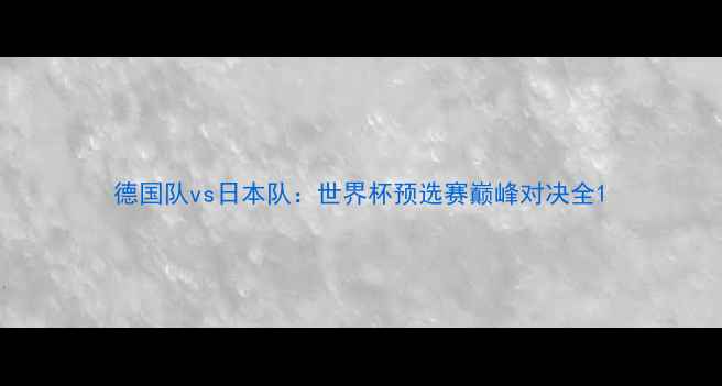 图片 德国队vs日本队：世界杯预选赛巅峰对决全1