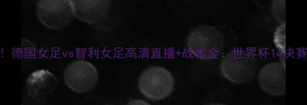 图片 德智大战！德国女足vs智利女足高清直播+战术全：世界杯14决赛巅峰对决
