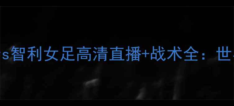 图片 德智大战！德国女足vs智利女足高清直播+战术全：世界杯14决赛巅峰对决1