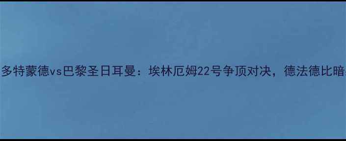 图片 德甲焦点战多特蒙德vs巴黎圣日耳曼：埃林厄姆22号争顶对决，德法德比暗藏三大悬念