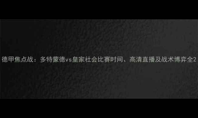 图片 德甲焦点战：多特蒙德vs皇家社会比赛时间、高清直播及战术博弈全2