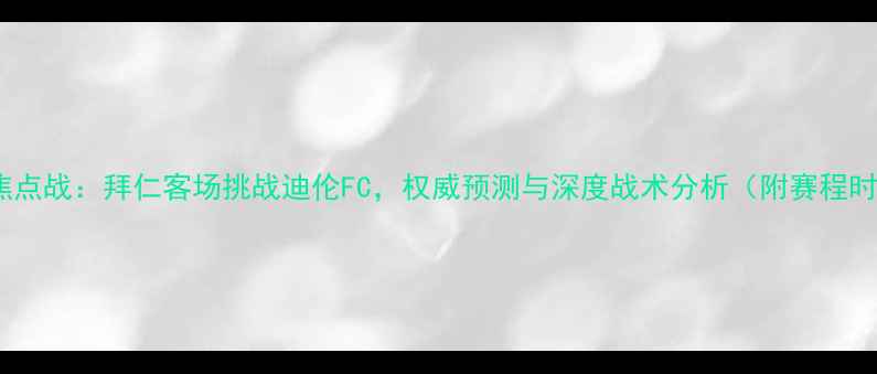 图片 德甲焦点战：拜仁客场挑战迪伦FC，权威预测与深度战术分析（附赛程时间）2