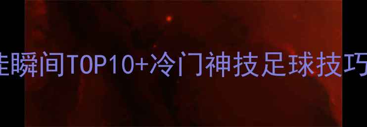 图片 必看！足球比赛最佳瞬间TOP10+冷门神技足球技巧观赛攻略运动装备1