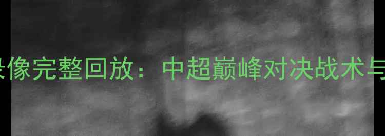图片 恒大vs鲁能高清比赛录像完整回放：中超巅峰对决战术与关键球员表现全记录2