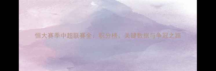 图片 恒大赛季中超联赛全：积分榜、关键数据与争冠之路