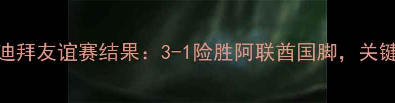 图片 恒大迪拜友谊赛结果：3-1险胜阿联酋国脚，关键数据