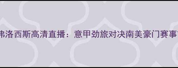 图片 恩波利vs弗洛西斯高清直播：意甲劲旅对决南美豪门赛事前瞻深度1