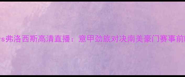 图片 恩波利vs弗洛西斯高清直播：意甲劲旅对决南美豪门赛事前瞻深度2