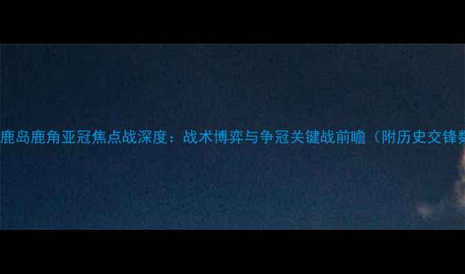 图片 悉尼vs鹿岛鹿角亚冠焦点战深度：战术博弈与争冠关键战前瞻（附历史交锋数据）2