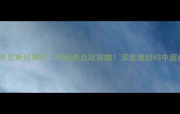 图片 惠灵顿凤凰vs布里斯班狮吼｜中超焦点战前瞻！深度澳超VS中超巅峰对决🔥🏆1