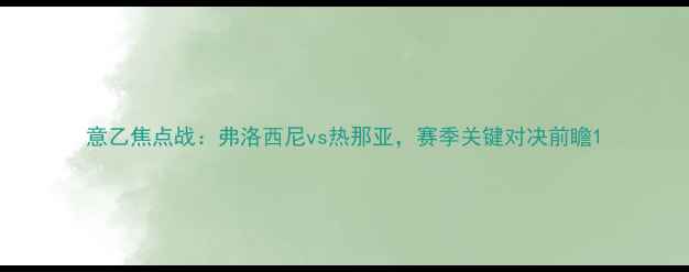 图片 意乙焦点战：弗洛西尼vs热那亚，赛季关键对决前瞻1