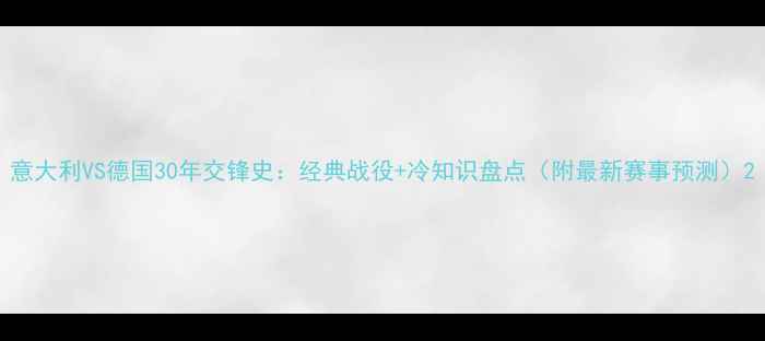 图片 意大利VS德国30年交锋史：经典战役+冷知识盘点（附最新赛事预测）2