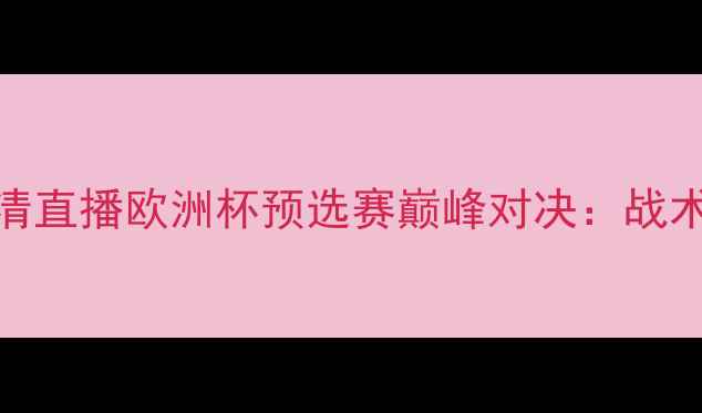 图片 意大利VS葡萄牙高清直播欧洲杯预选赛巅峰对决：战术博弈与历史恩怨全