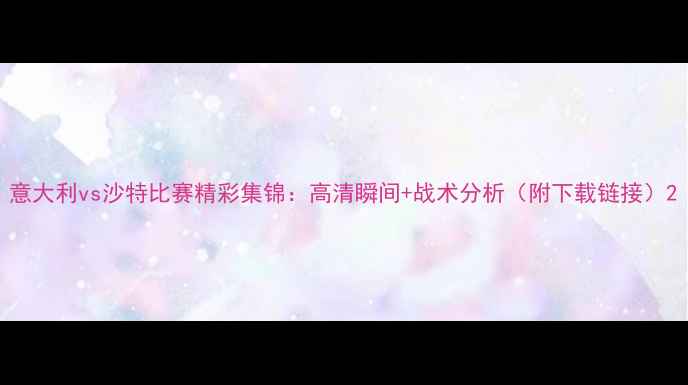 图片 意大利vs沙特比赛精彩集锦：高清瞬间+战术分析（附下载链接）2