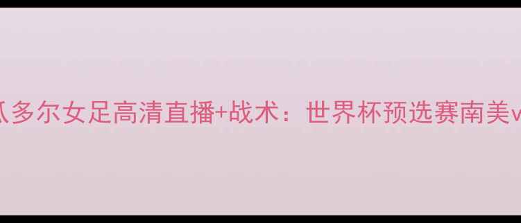 图片 意大利女足vs厄瓜多尔女足高清直播+战术：世界杯预选赛南美vs欧洲对决看点全