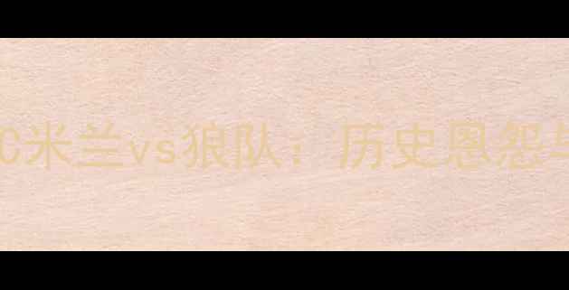 图片 意甲VS英超！AC米兰vs狼队：历史恩怨与争冠关键战全