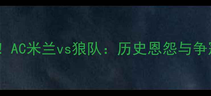 图片 意甲VS英超！AC米兰vs狼队：历史恩怨与争冠关键战全1