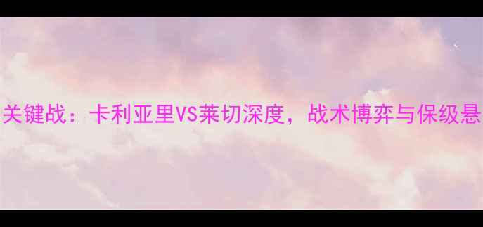 图片 意甲争冠关键战：卡利亚里VS莱切深度，战术博弈与保级悬念全解读