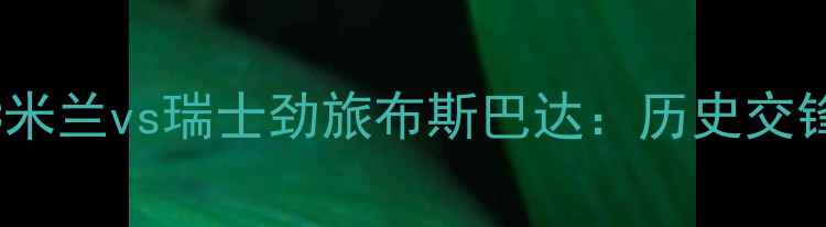 图片 意甲巅峰对决AC米兰vs瑞士劲旅布斯巴达：历史交锋与战术博弈全2