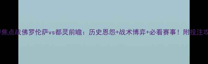 图片 意甲焦点战佛罗伦萨vs都灵前瞻：历史恩怨+战术博弈+必看赛事！附投注攻略2