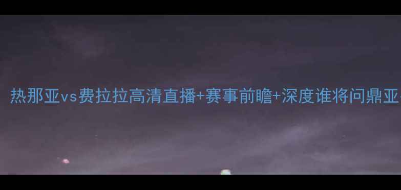 图片 意甲焦点战：热那亚vs费拉拉高清直播+赛事前瞻+深度谁将问鼎亚平宁半岛？2