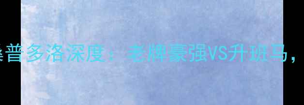 图片 意甲焦点战｜佛罗伦萨vs桑普多洛深度：老牌豪强VS升班马，战术博弈与保级生死局！1