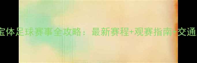 图片 成都宝体足球赛事全攻略：最新赛程+观赛指南+交通路线2