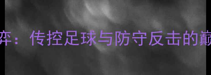 图片 战术博弈：传控足球与防守反击的巅峰对决