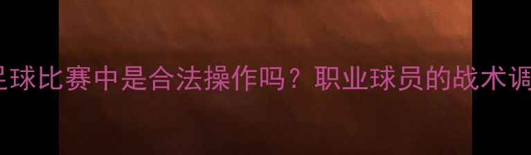 图片 扎球衣在足球比赛中是合法操作吗？职业球员的战术调整与规则1