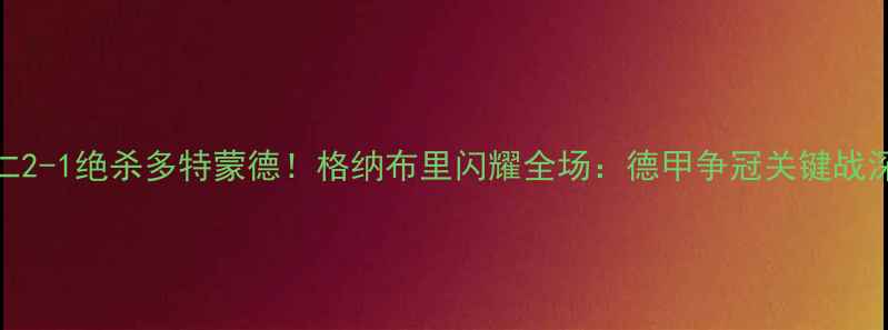 图片 拜仁2-1绝杀多特蒙德！格纳布里闪耀全场：德甲争冠关键战深度
