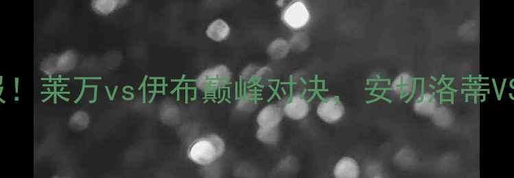 图片 拜仁vsAC米兰高清战报！莱万vs伊布巅峰对决，安切洛蒂VS萨里战术博弈全🔥🏆2
