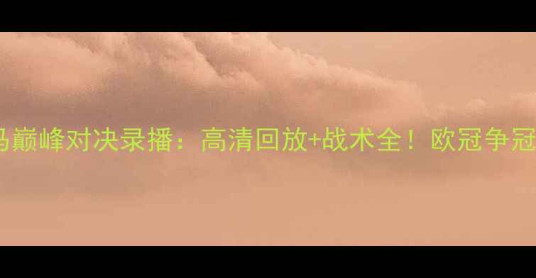 图片 拜仁vs皇马巅峰对决录播：高清回放+战术全！欧冠争冠战火重燃1