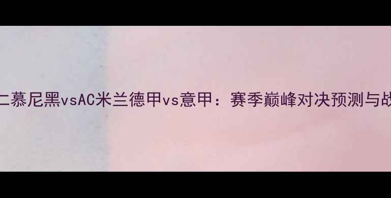 图片 拜仁慕尼黑vsAC米兰德甲vs意甲：赛季巅峰对决预测与战术