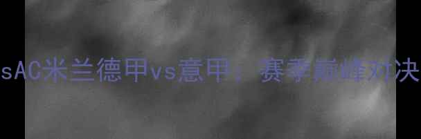图片 拜仁慕尼黑vsAC米兰德甲vs意甲：赛季巅峰对决预测与战术1