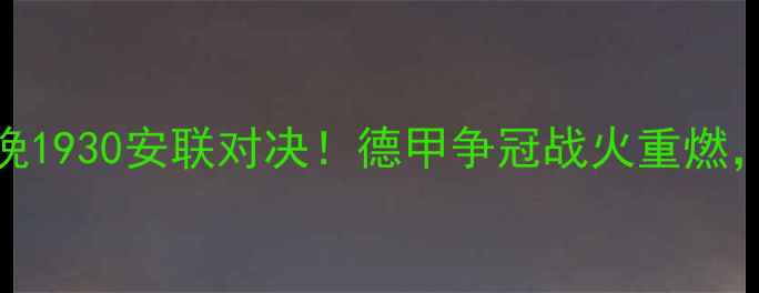 图片 拜仁慕尼黑vs多特蒙德今晚1930安联对决！德甲争冠战火重燃，这些看点必须提前收藏！