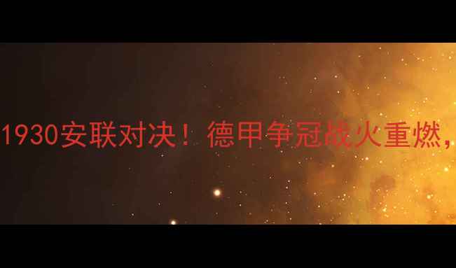 图片 拜仁慕尼黑vs多特蒙德今晚1930安联对决！德甲争冠战火重燃，这些看点必须提前收藏！1