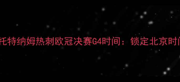 图片 拜仁慕尼黑vs托特纳姆热刺欧冠决赛G4时间：锁定北京时间6月10日1900