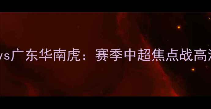 图片 新疆天山雪豹vs广东华南虎：赛季中超焦点战高清直播+战术全