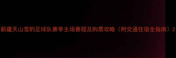 图片 新疆天山雪豹足球队赛季主场赛程及购票攻略（附交通住宿全指南）2