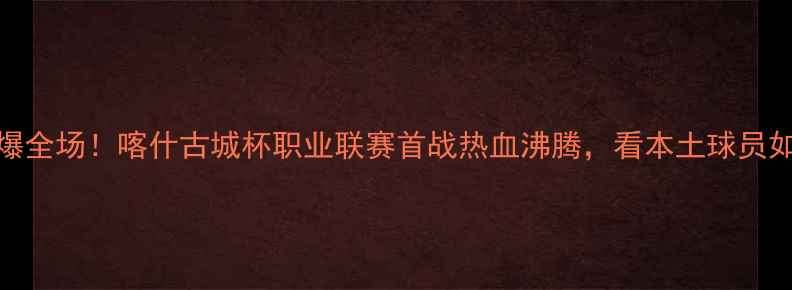 图片 新疆足球燃爆全场！喀什古城杯职业联赛首战热血沸腾，看本土球员如何逆袭夺冠