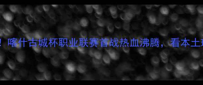 图片 新疆足球燃爆全场！喀什古城杯职业联赛首战热血沸腾，看本土球员如何逆袭夺冠1