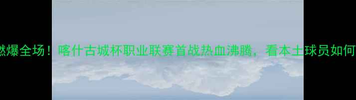 图片 新疆足球燃爆全场！喀什古城杯职业联赛首战热血沸腾，看本土球员如何逆袭夺冠2
