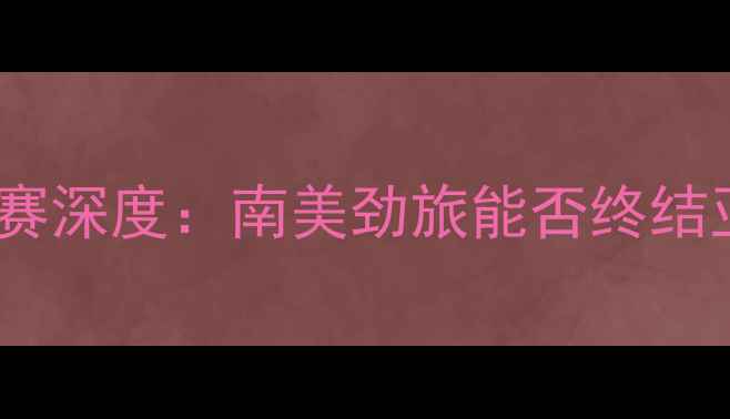 图片 新西兰vs秘鲁足球比赛深度：南美劲旅能否终结亚洲杯预选赛连败？2